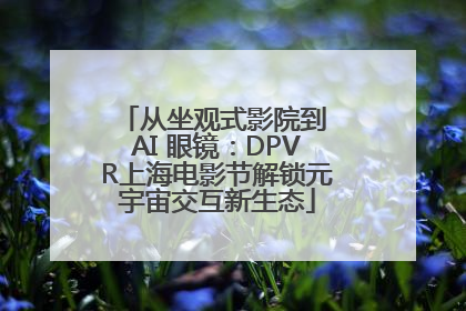从坐观式影院到 AI 眼镜：DPVR上海电影节解锁元宇宙交互新生态