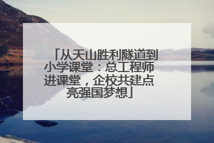 从天山胜利隧道到小学课堂：总工程师进课堂，企校共建点亮强国梦想