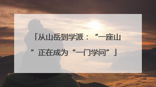 从山岳到学派：“一座山”正在成为“一门学问”