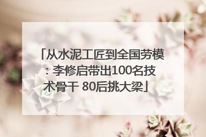 从水泥工匠到全国劳模：李修启带出100名技术骨干 80后挑大梁