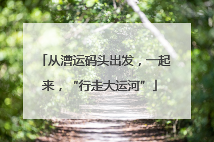从漕运码头出发，一起来，“行走大运河”
