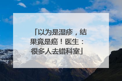 以为是湿疹，结果竟是癌！医生：很多人去错科室