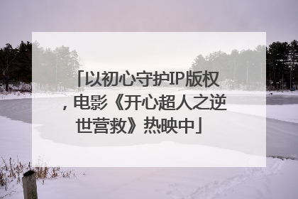 以初心守护IP版权，电影《开心超人之逆世营救》热映中