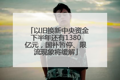 以旧换新中央资金下半年还有1380亿元，国补暂停、限流现象将缓解