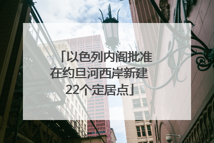 以色列内阁批准在约旦河西岸新建22个定居点