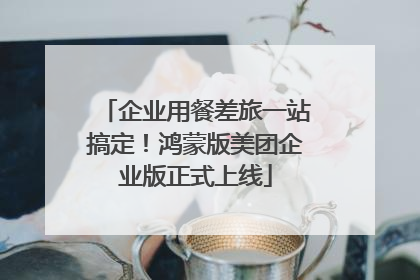企业用餐差旅一站搞定！鸿蒙版美团企业版正式上线