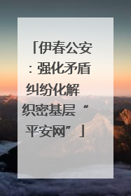 伊春公安：强化矛盾纠纷化解 织密基层“平安网”