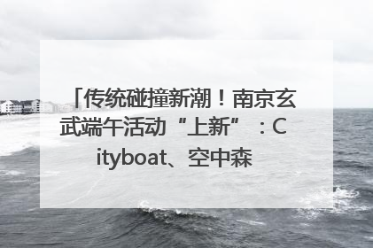 传统碰撞新潮！南京玄武端午活动“上新”：Cityboat、空中森林、骑行市集引热潮