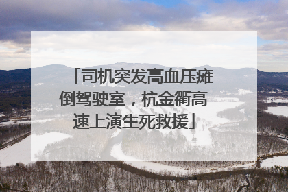 司机突发高血压瘫倒驾驶室，杭金衢高速上演生死救援