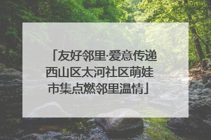 友好邻里·爱意传递 西山区太河社区萌娃市集点燃邻里温情