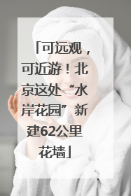 可远观，可近游！北京这处“水岸花园”新建62公里花墙