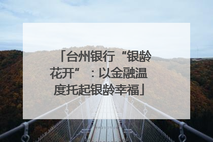 台州银行“银龄花开”：以金融温度托起银龄幸福