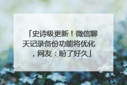 史诗级更新！微信聊天记录备份功能将优化，网友：盼了好久