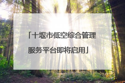 十堰市低空综合管理服务平台即将启用