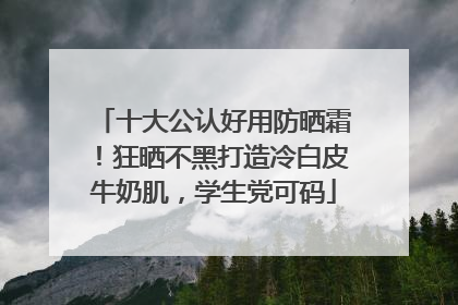十大公认好用防晒霜！狂晒不黑打造冷白皮牛奶肌，学生党可码