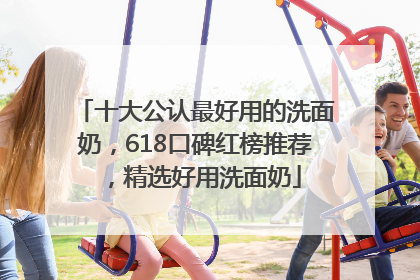 十大公认最好用的洗面奶，618口碑红榜推荐，精选好用洗面奶