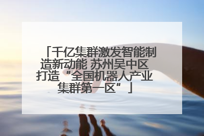 千亿集群激发智能制造新动能 苏州吴中区打造“全国机器人产业集群第一区”
