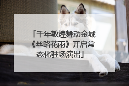 千年敦煌舞动金城《丝路花雨》开启常态化驻场演出