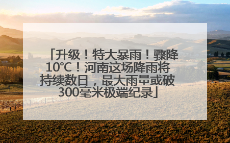 升级！特大暴雨！骤降10℃！河南这场降雨将持续数日，最大雨量或破300毫米极端纪录