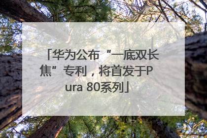 华为公布“一底双长焦”专利，将首发于Pura 80系列