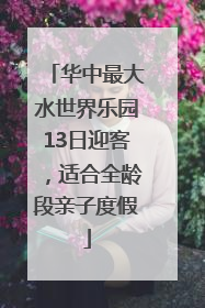 华中最大水世界乐园13日迎客，适合全龄段亲子度假