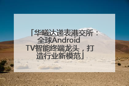 华曦达递表港交所：全球Android TV智能终端龙头，打造行业新模范