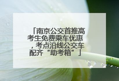 南京公交首推高考生免费乘车优惠，考点沿线公交车配齐“助考箱”