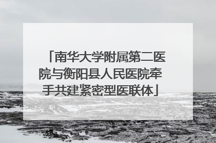 南华大学附属第二医院与衡阳县人民医院牵手共建紧密型医联体