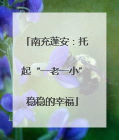南充蓬安：托起“一老一小”稳稳的幸福