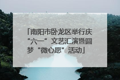 南阳市卧龙区举行庆“六一”文艺汇演暨圆梦“微心愿”活动