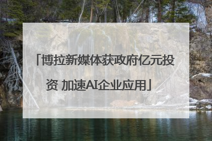 博拉新媒体获政府亿元投资 加速AI企业应用