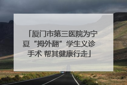 厦门市第三医院为宁夏“拇外翻”学生义诊手术 帮其健康行走