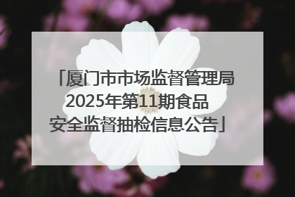 厦门市市场监督管理局2025年第11期食品安全监督抽检信息公告