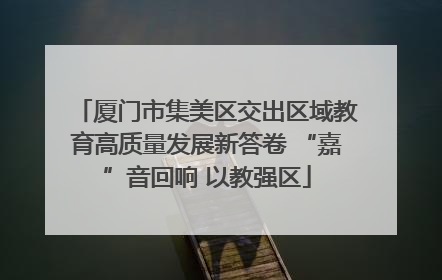 厦门市集美区交出区域教育高质量发展新答卷 “嘉”音回响 以教强区