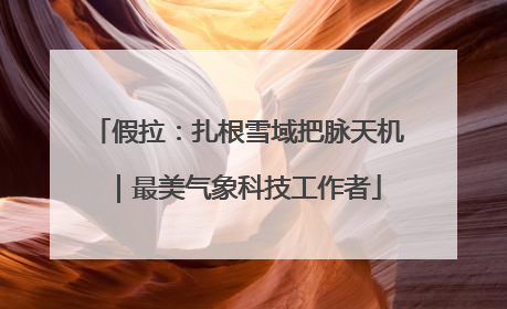 假拉：扎根雪域把脉天机｜最美气象科技工作者