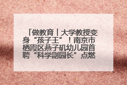做教育︱大学教授变身“孩子王”！南京市栖霞区燕子矶幼儿园首聘“科学副园长”点燃萌娃科学梦