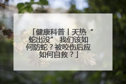 健康科普丨天热“蛇出没” 我们该如何防蛇？被咬伤后应如何自救？