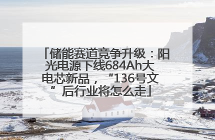 储能赛道竞争升级：阳光电源下线684Ah大电芯新品，“136号文”后行业将怎么走