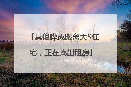 具俊晔或搬离大S住宅，正在找出租房