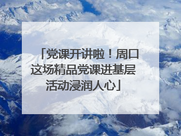 党课开讲啦！周口这场精品党课进基层活动浸润人心