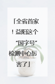 全省首家！益阳这个“国字号”检测中心厉害了