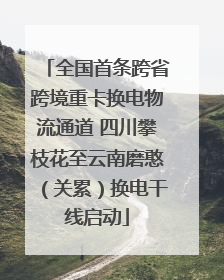 全国首条跨省跨境重卡换电物流通道 四川攀枝花至云南磨憨（关累）换电干线启动