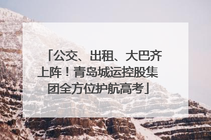 公交、出租、大巴齐上阵！青岛城运控股集团全方位护航高考