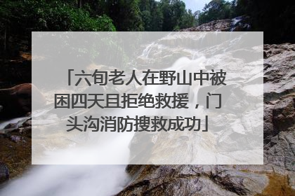 六旬老人在野山中被困四天且拒绝救援，门头沟消防搜救成功