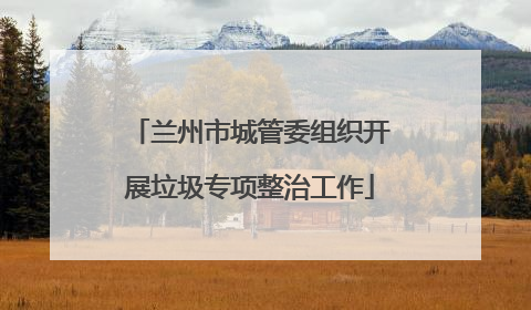 兰州市城管委组织开展垃圾专项整治工作