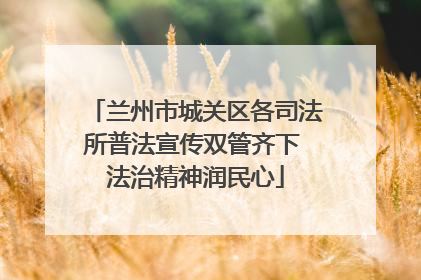 兰州市城关区各司法所普法宣传双管齐下 法治精神润民心