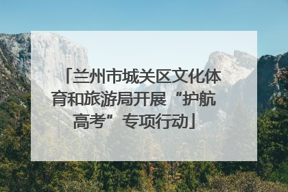兰州市城关区文化体育和旅游局开展“护航高考”专项行动