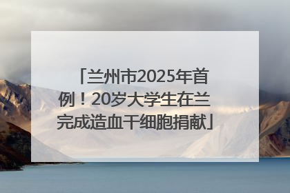 兰州市2025年首例！20岁大学生在兰完成造血干细胞捐献