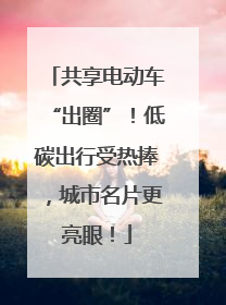 共享电动车“出圈”！低碳出行受热捧，城市名片更亮眼！