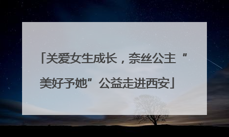 关爱女生成长，奈丝公主“美好予她”公益走进西安